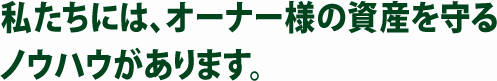 私たちには、オーナー様の資産を守るノウハウがあります。