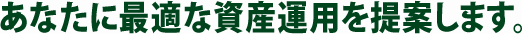 あなたに最適な資産運用を提案します。