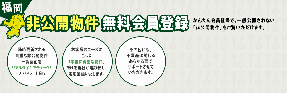 福岡非公開物件無料会員登録 かんたん会員登録で、一般公開されない「非公開物件」をご覧いただけます。