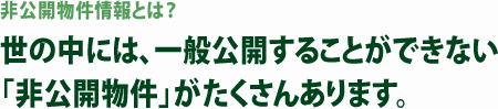 非公開物件情報とは？世の中には、一般公開することができない「非公開物件」がたくさんあります。