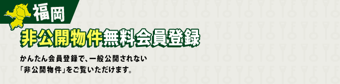 福岡非公開物件無料会員登録 かんたん会員登録で、一般公開されない「非公開物件」をご覧いただけます。
