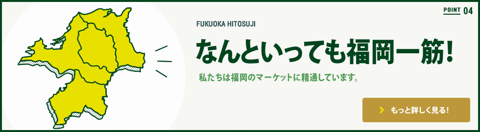 POINT04 なんといっても福岡一筋！