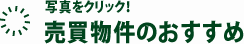 写真をクリック！売買物件のおすすめ