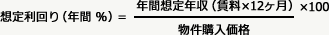 想定利回り（年間 ％）＝ 年間想定年収（賃料×12ヶ月） 物件購入価格 ×100